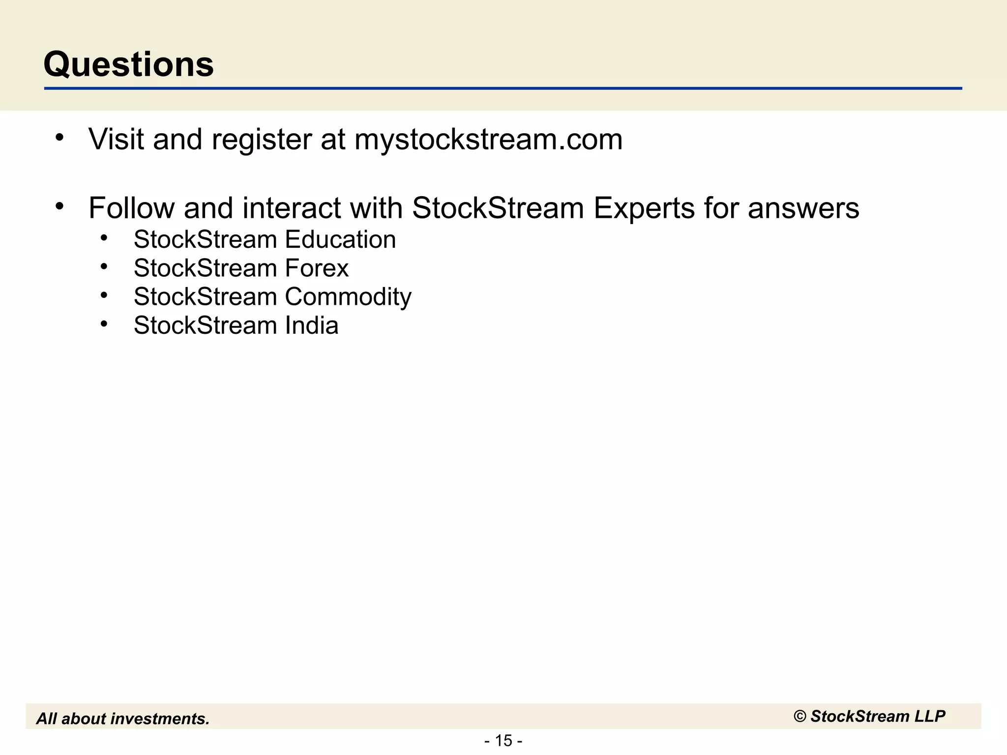 - 15 -
All about investments. © StockStream LLP
Questions
• Visit and register at mystockstream.com
• Follow and interact with StockStream Experts for answers
• StockStream Education
• StockStream Forex
• StockStream Commodity
• StockStream India
 