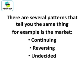There are several patterns that
tell you the same thing
for example is the market:
• Continuing
• Reversing
• Undecided
 