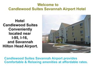 Welcome to  Candlewood Suites Savannah Airport Hotel   Hotel  Candlewood Suites Conveniently located near  I-95, I-16,  and Savannah Hilton Head Airport.  Candlewood Suites Savannah Airport provides  Comfortable & Relaxing amenities at affordable rates. 