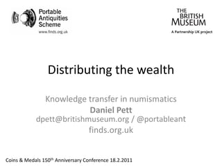 Distributing the wealth

                Knowledge transfer in numismatics
                          Daniel Pett
            dpett@britishmuseum.org / @portableant
                                  finds.org.uk


Coins & Medals 150th Anniversary Conference 18.2.2011
 