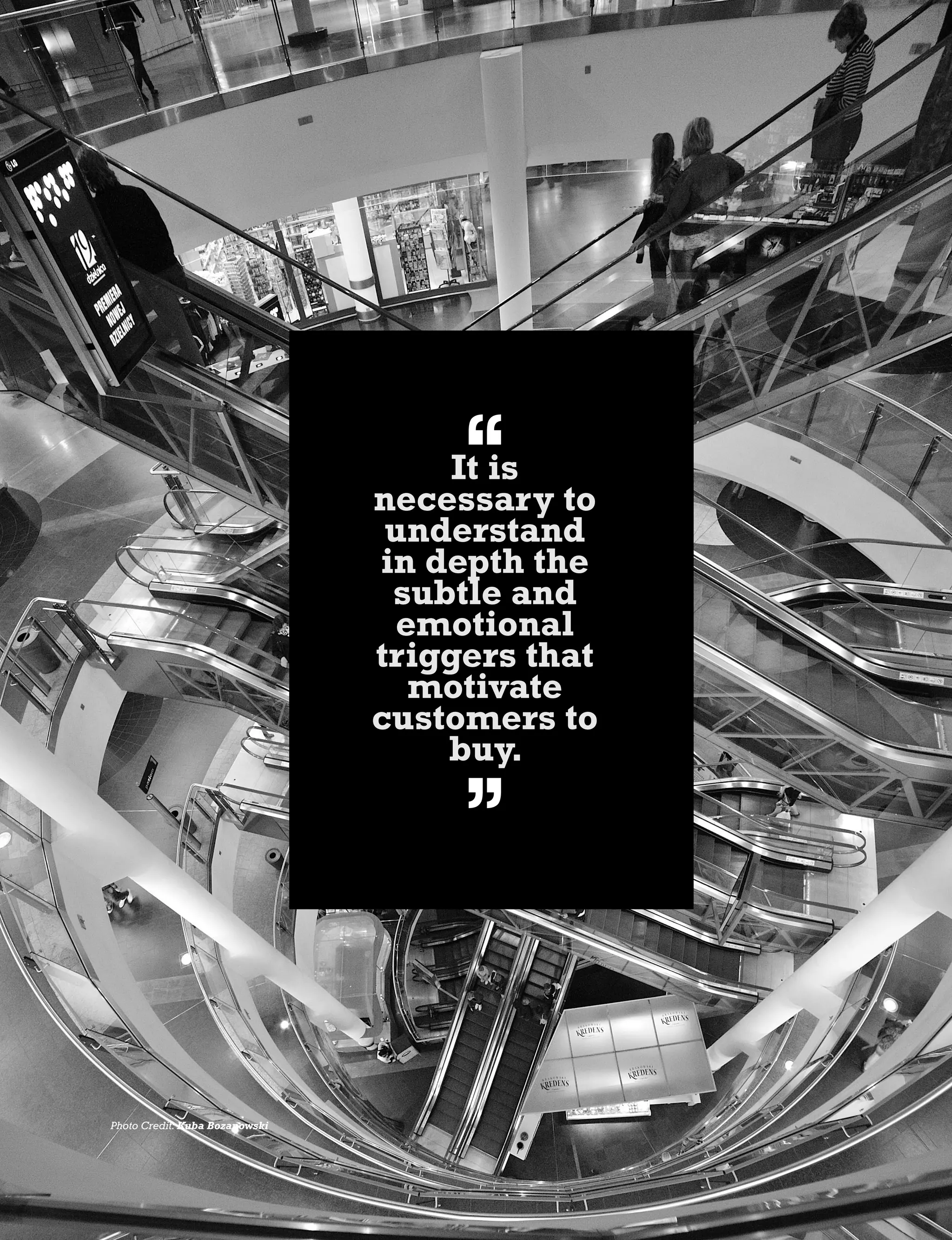 Kuliza Social Technology Quarterly Issue 08 37
It is
necessary to
understand
in depth the
subtle and
emotional
triggers that
motivate
customers to
buy.
Photo Credit: Kuba Bozanowski
 