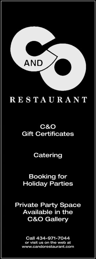 C&O
Gift Certiﬁcates
Catering
Booking for
Holiday Parties
Private Party Space
Available in the
C&O Gallery
Call 434-971-7044
or visit us on the web at
www.candorestaurant.com
 
