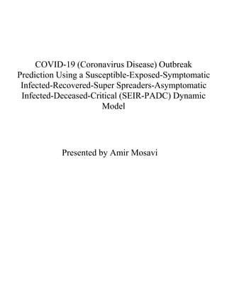 Presented by Amir Mosavi
COVID-19 (Coronavirus Disease) Outbreak
Prediction Using a Susceptible-Exposed-Symptomatic
Infected-Recovered-Super Spreaders-Asymptomatic
Infected-Deceased-Critical (SEIR-PADC) Dynamic
Model
 
