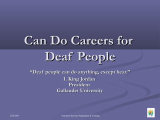 Can Do Careers for
               Deaf People
            “Deaf people can do anything, except hear.”
                          I. King Jordan
                             President
                      Gallaudet University



Fall 2005                Transition Services Preparation & Training
 