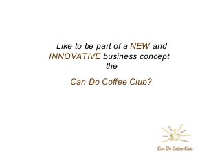 Like to be part of a NEW and
INNOVATIVE business concept
the
Can Do Coffee Club?
 