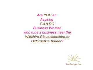 Are YOU an
Aspiring
‘CAN DO’
Business Woman
who runs a business near the
Wiltshire,Gloucestershire,or
Oxfordshire border?
 