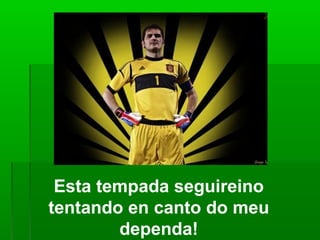 Esta tempada seguireino
tentando en canto do meu
dependa!
 