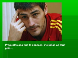 Preguntas aos que te coñecen, incluídos os teus
pais…
 