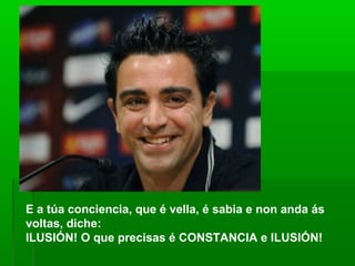 E a túa conciencia, que é vella, é sabia e non anda ás
voltas, diche:
ILUSIÓN! O que precisas é CONSTANCIA e ILUSIÓN!
 