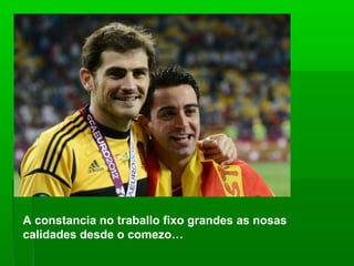 A constancia no traballo fixo grandes as nosas
calidades desde o comezo…
 