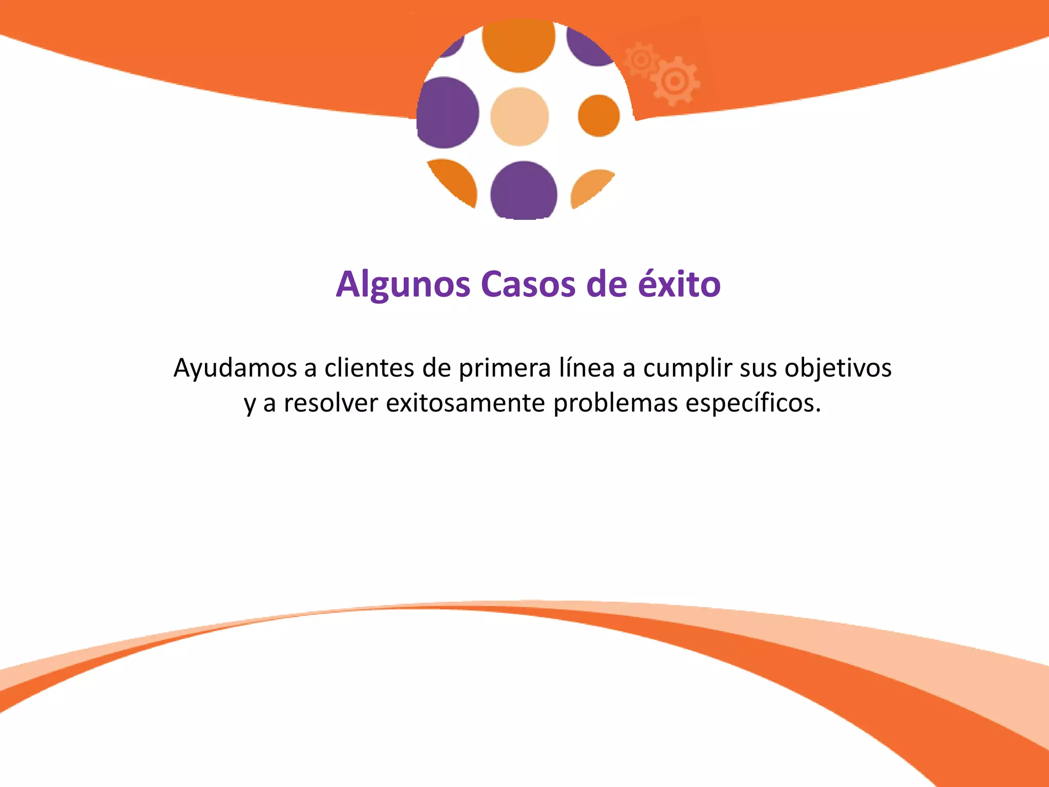 Algunos Casos de éxito
Ayudamos a clientes de primera línea a cumplir sus objetivos
y a resolver exitosamente problemas específicos.
 