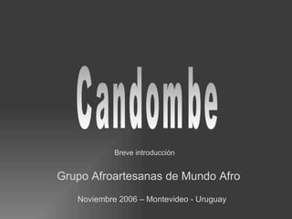 Candombe Breve introducción Grupo Afroartesanas de Mundo Afro Noviembre 2006 – Montevideo - Uruguay 