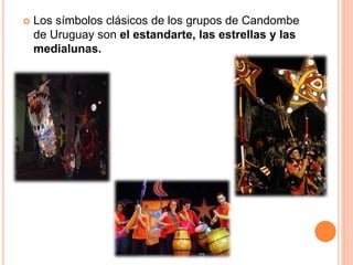  Los símbolos clásicos de los grupos de Candombe
de Uruguay son el estandarte, las estrellas y las
medialunas.
 