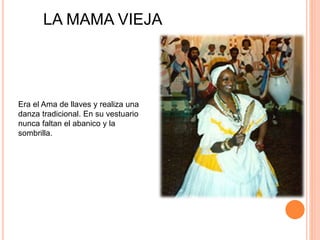 Era el Ama de llaves y realiza una
danza tradicional. En su vestuario
nunca faltan el abanico y la
sombrilla.
LA MAMA VIEJA
 