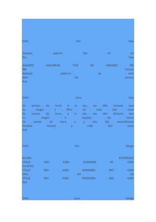 Orìkí fún Oya
Ajalaiyé, ajalorin, fún mi ire
Ìba Oya
AJALAIYE AJALORUN, FUN MI GBOGBO IRE
IBA Yansan
Ajalaiye, ajalorun wi wini
Bem ma yansan
Àse
Orìkí para Oya
Os ventos da terra e o céu me dão fortuna boa
Eu elogio o filho da mãe dos nove
Os ventos da terra e o céu me dão fortuna boa
Eu elogio o espírito do vento
Os ventos da terra e o céu são maravilhosos
Sempre haverá a mãe dos nove
Axé
Orìkí fún Sóngò
KA'WO KA'BIYESILE
ETALA MO JUBA GADAGBA MI JUBA
OLUOYO
ETALA MO JUBA GADAGBA MO JUBA
OVA KO SO
ETALA MO JUBA GADAGBA MO JUBA
Àse
Orìkí para Sóngò
 
