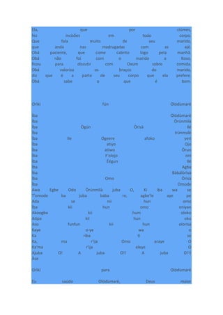 Ela, que por ciúmes,
fez incisões em todo corpo.
Que fala muito de seu marido,
que anda nas madrugadas com as ajé.
Obá paciente, que come cabrito logo pela manhã.
Obá não foi com o marido a Koso,
ficou para discutir com Oxum sobre comida.
Obá valoriza os braços do marido,
diz que é a parte de seu corpo que ela prefere.
Obá sabe o que é bom.
Orìkí fún Olódùmarè
Ìba Olódùmarè
Ìba Òrúnmìlà
Ìba Ògún Òrìsà Ilé
Ìba Irúnmalè
Ìba Ile Ogeere afoko yeri
Ìba atiyo Ojo
Ìba atiwo Òrun
Ìba F'olojo oni
Ìba Éégun Ilé
Ìba Agba
Ìba Bàbálòrìsà
Ìba Omo Òrìsà
Ìba Omode
Awa Egbe Odo Òrúnmìlà juba O, Ki iba wa se
T'omode ba juba baba re, agbe'le aye pe
Ada se nii hun omo
Ìba kii hun omo eniyan
Akoogba kii hum oloko
Atipa kii hun oku
Aso funfun kii hun olorisa
Kaye o-ye wa o
Ka riba ti se
Ka, ma r'ija Omo araye O
Ka'ma r'ija eleye O
Ajuba O! A juba O!! A juba O!!!
Àse
Orìkí para Olódùmarè
Eu saúdo Olódùmarè, Deus maior
 