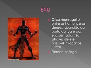  Orixá mensageiro
entre os homens e os
deuses, guardião da
porta da rua e das
encruzilhadas. Só
através dele é
possível invocar os
Orixás.
 Elemento: Fogo
 