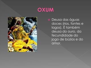  Deusa das águas
doces (rios, fontes e
lagos). É também
deusa do ouro, da
fecundidade do
jogo de búzios e do
amor.
 