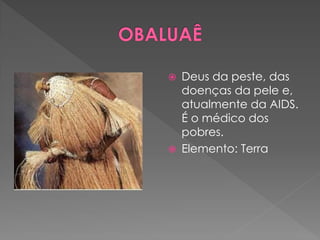  Deus da peste, das
doenças da pele e,
atualmente da AIDS.
É o médico dos
pobres.
 Elemento: Terra
 