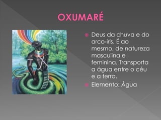  Deus da chuva e do
arco-iris. É ao
mesmo, de natureza
masculina e
feminina. Transporta
a água entre o céu
e a terra.
 Elemento: Água
 