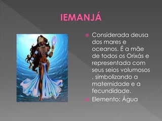  Considerada deusa
dos mares e
oceanos. É a mãe
de todos os Orixás e
representada com
seus seios volumosos
, simbolizando a
maternidade e a
fecundidade.
 Elemento: Água
 