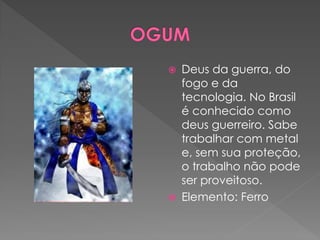 Deus da guerra, do
fogo e da
tecnologia. No Brasil
é conhecido como
deus guerreiro. Sabe
trabalhar com metal
e, sem sua proteção,
o trabalho não pode
ser proveitoso.
 Elemento: Ferro
 