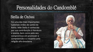 Personalidades do Candomblé
Stella de Oxóssi
Foi uma das mais importantes
iyalorixás (mães de santo) da
Bahia. Mãe Stella é conhecida
por sua contribuição à literatura
e poesia, bem como pelo seu
compromisso em promover a
compreensão e o respeito pela
religião afro-brasileira
 