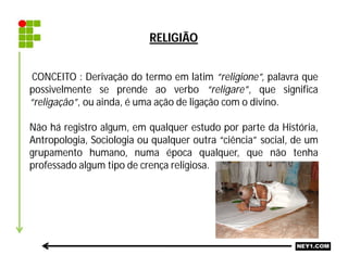 RELIGIÃO
CONCEITO : Derivação do termo em latim “religione”, palavra que
possivelmente se prende ao verbo “religare”, que ...
