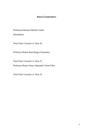 Banca Examinadora




Professora Doutora Marília Coelho

Orientadora



Nota Final: Conceito A. Nota 10.



Professor Doutor Raul Borges Guimarães



Nota Final: Conceito A. Nota 10.

Professor Doutor Irineu Aliprando Viotto Filho



Nota Final: Conceito A. Nota 10.




                                                 2
 