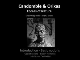 Candomble & Orixas
Forces of Nature
CANDOMBLE ȘI ORIXAS - PUTEREA NATURII
Introduction - Basic notions
Ceai et caetera – Braşov Romanya
July 2014 – Cecilia Mel
 