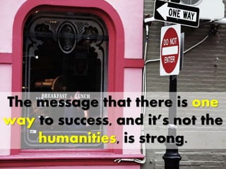 The message that there is one
way to success, and it’s not the
humanities, is strong.
 