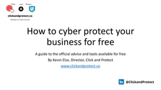 How to cyber protect your
business for free
A guide to the official advice and tools available for free
By Kevin Else, Director, Click and Protect
www.clickandprotect.co
 