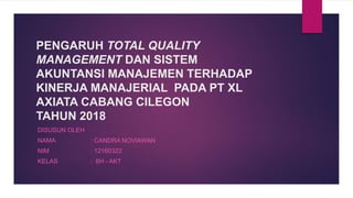 PENGARUH TOTAL QUALITY
MANAGEMENT DAN SISTEM
AKUNTANSI MANAJEMEN TERHADAP
KINERJA MANAJERIAL PADA PT XL
AXIATA CABANG CILEGON
TAHUN 2018
DISUSUN OLEH
NAMA : CANDRA NOVIAWAN
NIM : 12160322
KELAS : 6H - AKT
 