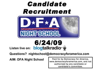 Candidate Recruitment 6/24/09 Listen live on:  Questions?  [email_address] AIM: DFA Night School Paid for by Democracy for America, www.democracyforamerica.com, and not authorized by any candidate or candidate’s committee. 