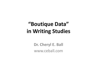 “Boutique Data”
in Writing Studies
Dr. Cheryl E. Ball
www.ceball.com
 