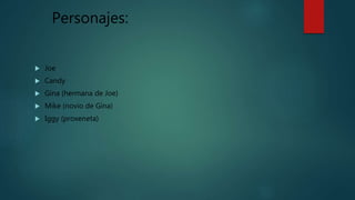 Personajes:
 Joe
 Candy
 Gina (hermana de Joe)
 Mike (novio de Gina)
 Iggy (proxeneta)
 