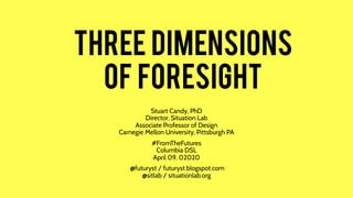 THREe dimensions
of foresight
Stuart Candy, PhD
Director, Situation Lab
Associate Professor of Design
Carnegie Mellon University, Pittsburgh PA
#FromTheFutures
Columbia DSL
April 09, 02020
@futuryst / futuryst.blogspot.com
@sitlab / situationlab.org
 