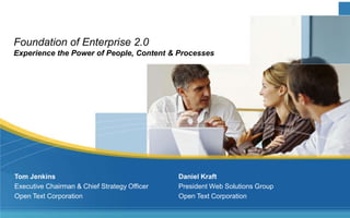 Foundation of Enterprise 2.0
Experience the Power of People, Content & Processes




Tom Jenkins                                   Daniel Kraft
Executive Chairman & Chief Strategy Officer   President Web Solutions Group
Open Text Corporation                         Open Text Corporation
 