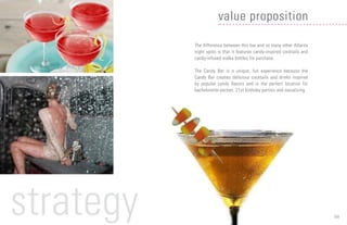 06
The difference between this bar and so many other Atlanta
night spots is that it features candy-inspired cocktails and
candy-infused vodka bottles for purchase.
The Candy Bar is a unique, fun experience because the
Candy Bar creates delicious cocktails and drinks inspired
by popular candy flavors and is the perfect location for
bachelorette parties, 21st birthday parties and socializing.
value proposition
strategy
 