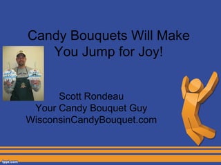 Candy Bouquets Will Make
   You Jump for Joy!


      Scott Rondeau
 Your Candy Bouquet Guy
WisconsinCandyBouquet.com
 