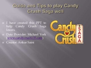 





I have created this PPT to
help Candy Crush Saga
lovers.
Data Provider: Michael York
(www.candycrush135.com)
Creator: Ankur Saini

 