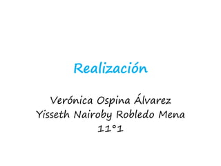 Realización
Verónica Ospina Álvarez
Yisseth Nairoby Robledo Mena
11°1