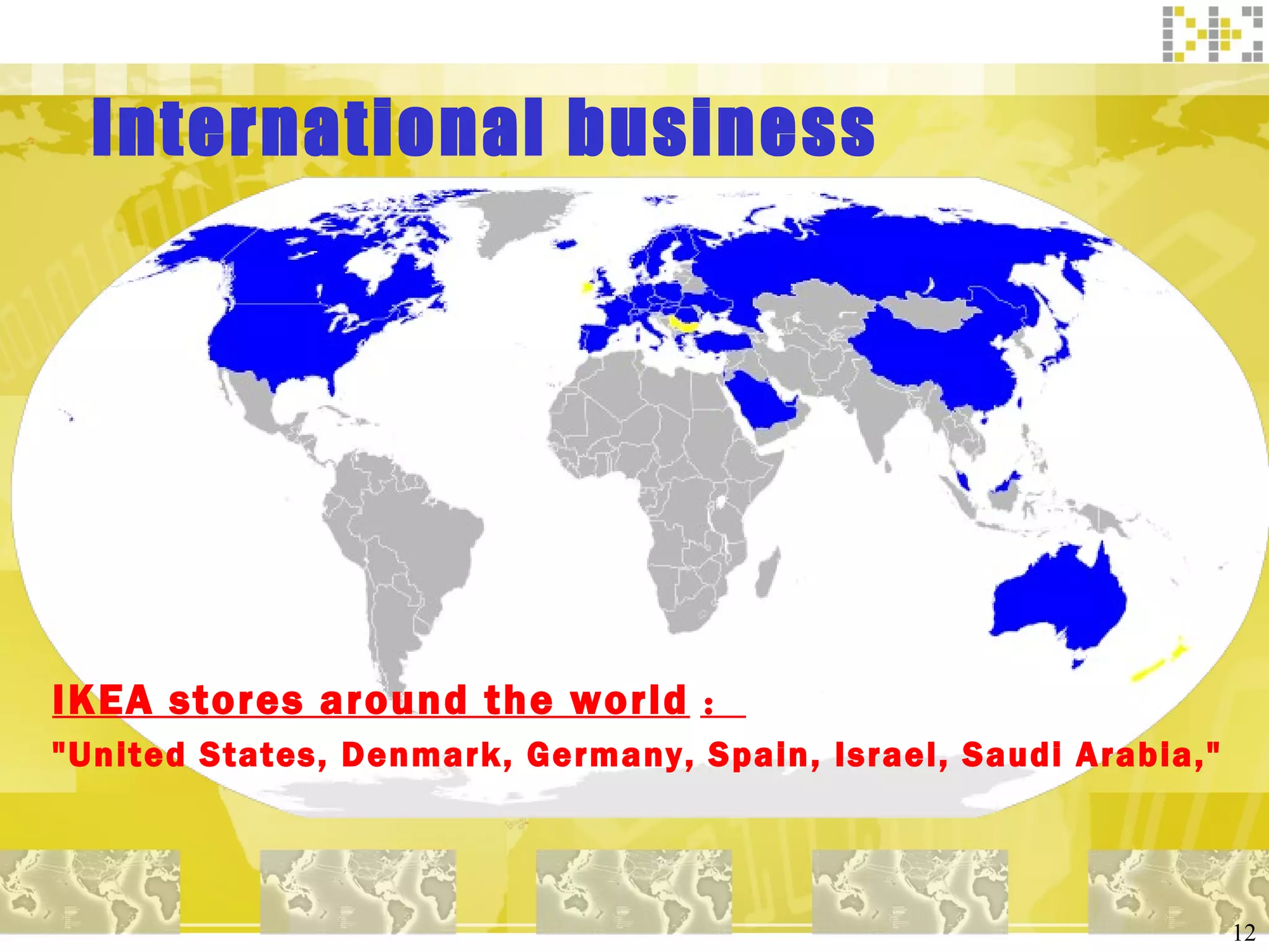 International business IKEA stores around the world ： "United States, Denmark, Germany, Spain, Israel, Saudi Arabia," 