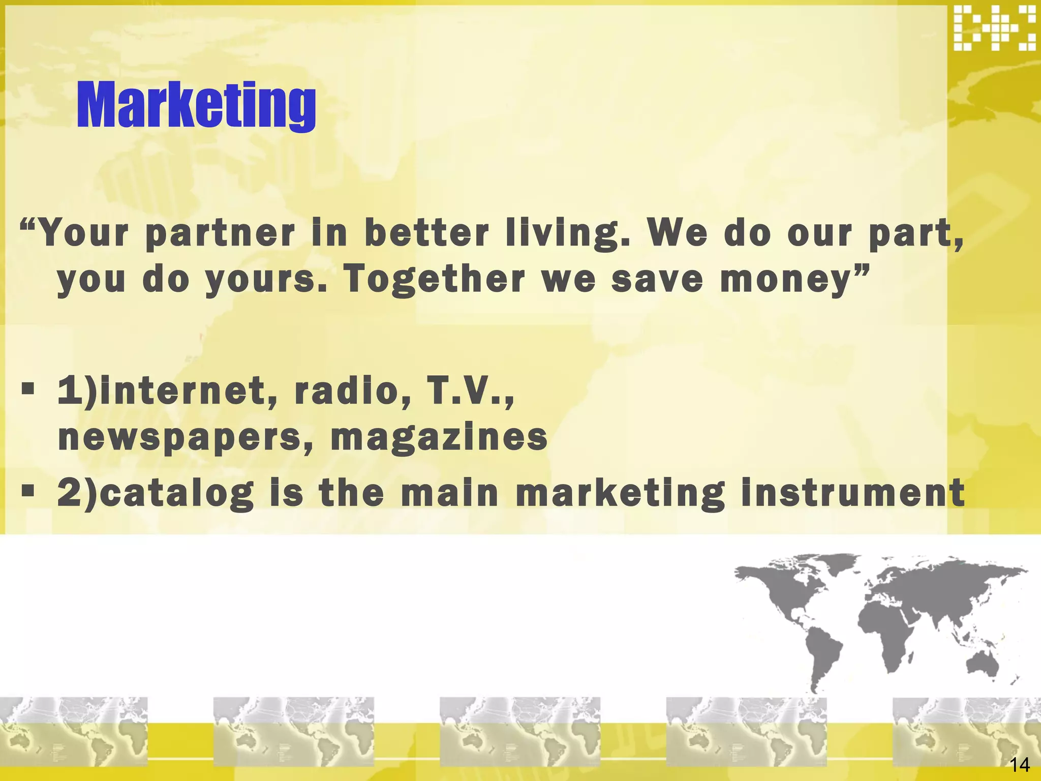 Marketing “ Your partner in better living. We do our part, you do yours. Together we save money” 1)internet, radio, T.V., newspapers, magazines 2)catalog is the main marketing instrument 