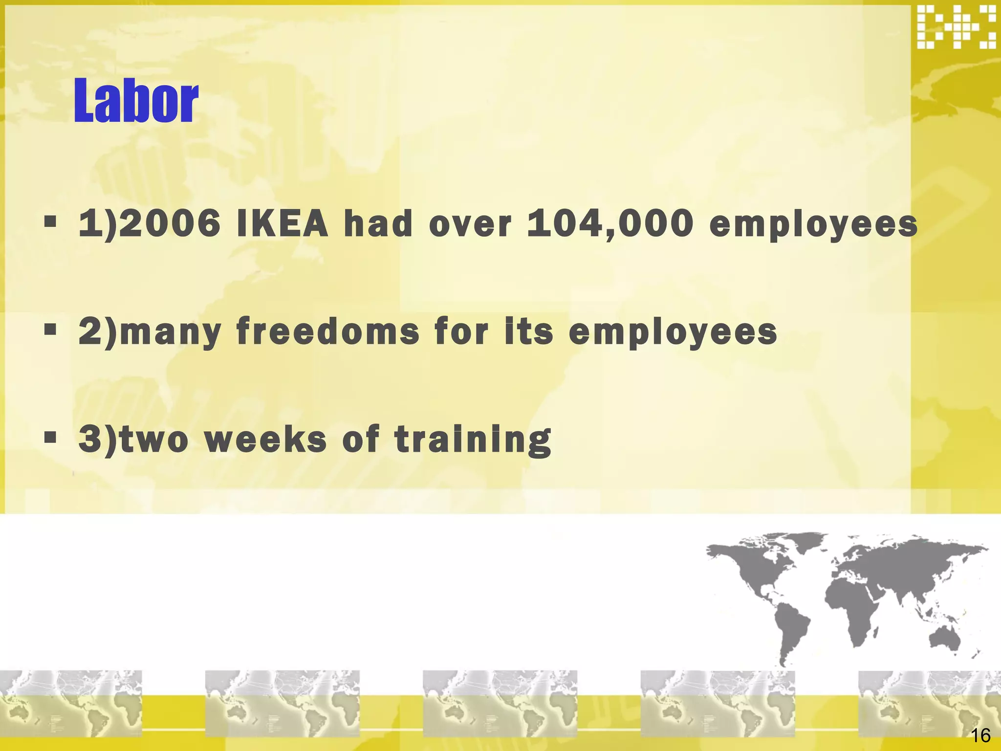 Labor 1)2006 IKEA had over 104,000 employees 2)many freedoms for its employees  3)two weeks of training  