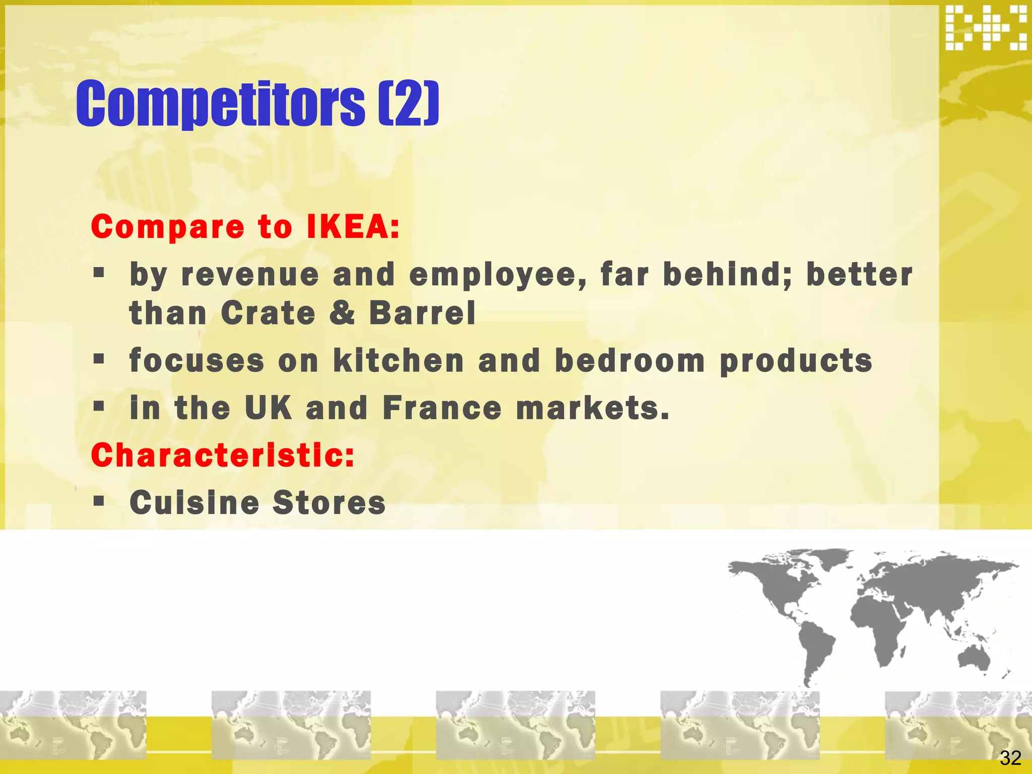 Competitors (2) Compare to IKEA:  by revenue and employee, far behind; better than Crate & Barrel focuses on kitchen and bedroom products in the UK and France markets. Characteristic: Cuisine Stores 