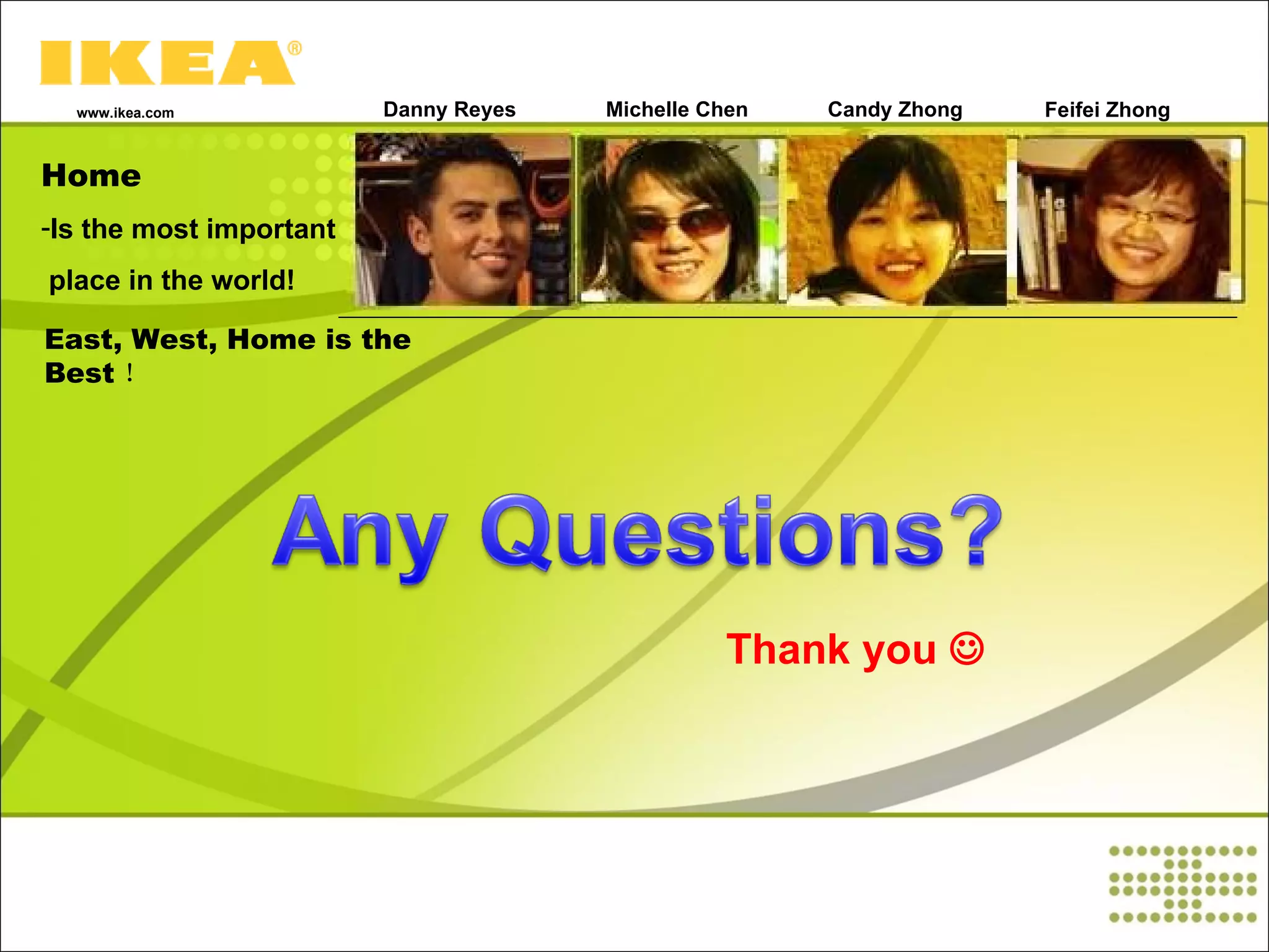 Home Is the most important place in the world! www.ikea.com East, West, Home is the Best ！ Danny Reyes  Michelle Chen Candy Zhong Feifei Zhong Thank you   