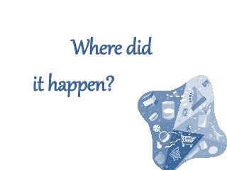 Where did
it happen?
 