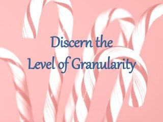 Discern the
Level of Granularity
 