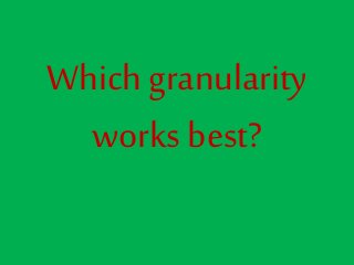 Which granularity
works best?
 